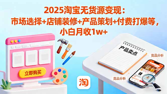 2025淘宝无货源变现:市场选择+店铺装修+产品策划+付费打爆等 小白月收1w+-白马联创
