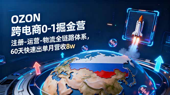 OZON跨境电商0-1掘金营：注册-运营-物流全链路体系，60天快速出单月营收8w-白马联创