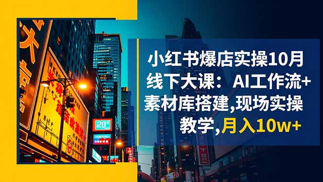 小红书爆店实操10月线下大课:AI工作流+素材库搭建,现场实操教学,月入10w+-白马联创