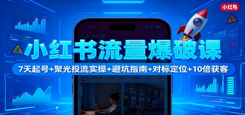 小红书流量爆破课:7天起号+聚光投流实操+避坑指南+对标定位+10倍获客-白马联创