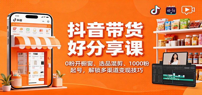 抖音带货好物分享课：0粉开橱窗、选品混剪、1000粉起号，解锁多渠道变现技巧-白马联创