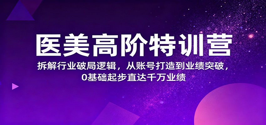 医美高阶特训营，拆解行业破局逻辑，从账号打造到业绩突破，0基础起步直达千万业绩-白马联创