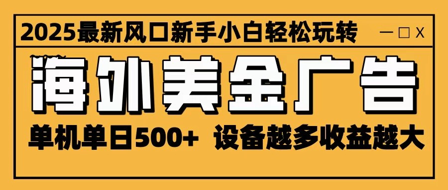 2025最新风口 海外美金广告 单机单日500+ 可无限放大 设备越多收益越大 轻松上手-白马联创