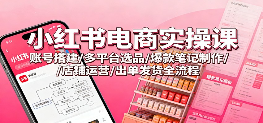小红书电商实操课:账号搭建/多平台选品/爆款笔记制作/店铺运营/出单发货全流程-白马联创