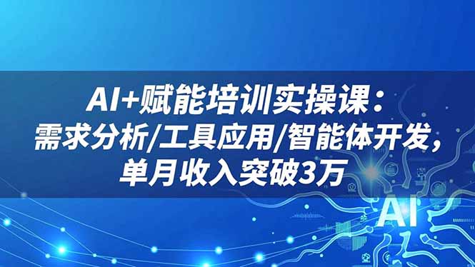 AI+赋能培训实操课：需求分析/工具应用/智能体开发，单月收入突破3万-白马联创