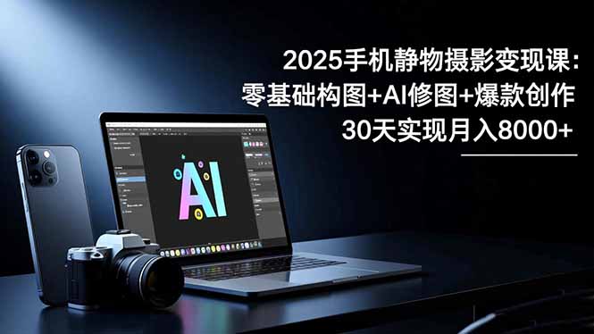 2025手机 静物摄影变现课：零基础构图+AI修图+爆款创作，30天实现月入8…-白马联创