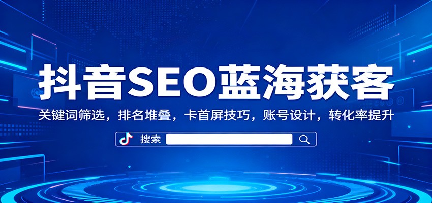 抖音SEO蓝海获客：关键词筛选，排名堆叠，卡首屏技巧，账号设计，转化率提升-白马联创