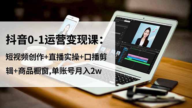 抖音0-1运营变现课：短视频创作+直播实操+口播剪辑+商品橱窗,单账号月入2w-白马联创