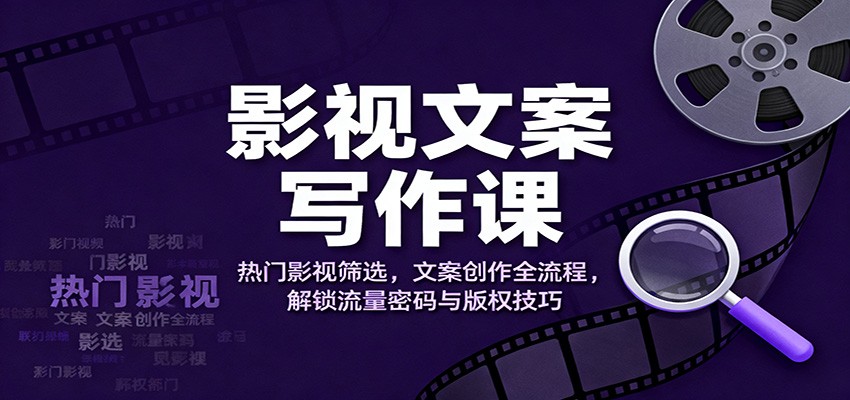 影视文案写作课：热门影视筛选，文案创作全流程，解锁流量密码与版权技巧-白马联创