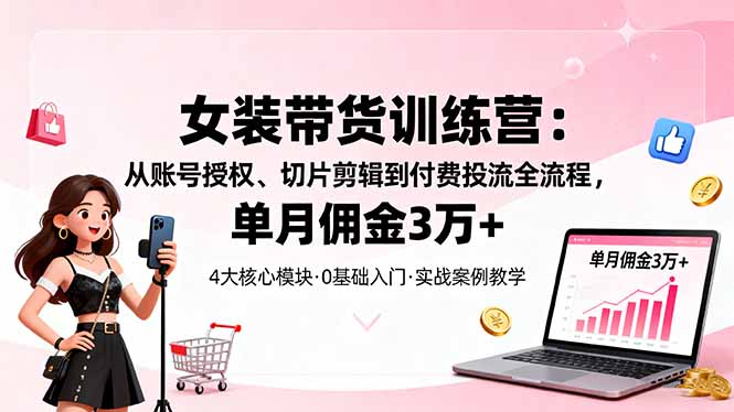 女装带货特训营:从账号授权、切片剪辑到付费投流全流程,单月佣金3万+-白马联创